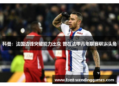 科曼：法国边锋突破能力出众 曾在法甲青年联赛崭露头角