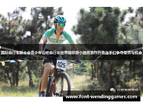 国际自行车联合会青少年山地自行车世界锦标赛小组赛激烈开赛选手们争夺荣誉与机会