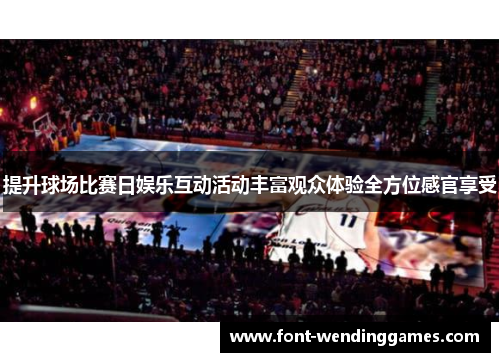 提升球场比赛日娱乐互动活动丰富观众体验全方位感官享受