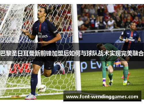 巴黎圣日耳曼新前锋加盟后如何与球队战术实现完美融合