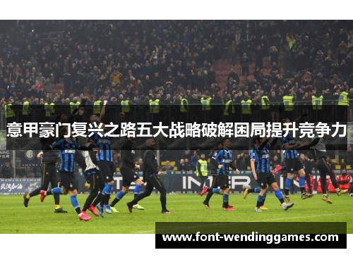 意甲豪门复兴之路五大战略破解困局提升竞争力