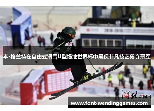 本·格兰特在自由式滑雪U型场地世界杯中展现非凡技艺勇夺冠军