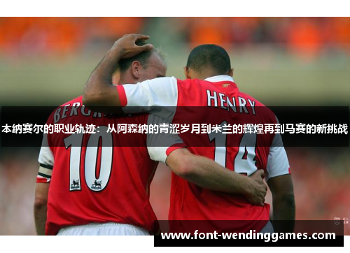 本纳赛尔的职业轨迹：从阿森纳的青涩岁月到米兰的辉煌再到马赛的新挑战