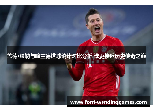盖德·穆勒与哈兰德进球统计对比分析 谁更接近历史传奇之巅