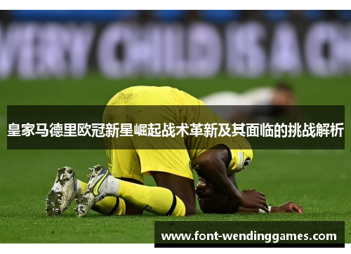 皇家马德里欧冠新星崛起战术革新及其面临的挑战解析
