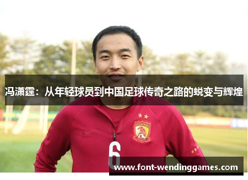 冯潇霆：从年轻球员到中国足球传奇之路的蜕变与辉煌