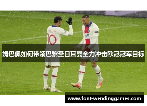 姆巴佩如何带领巴黎圣日耳曼全力冲击欧冠冠军目标