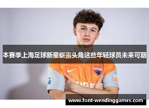 本赛季上海足球新星崭露头角这些年轻球员未来可期