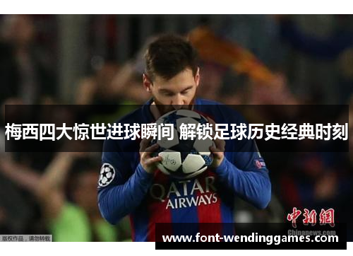 梅西四大惊世进球瞬间 解锁足球历史经典时刻