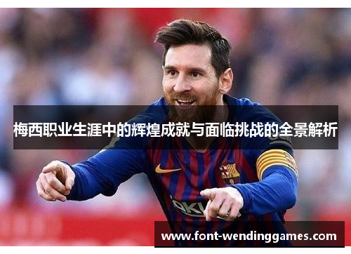 梅西职业生涯中的辉煌成就与面临挑战的全景解析