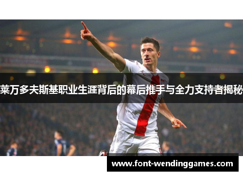 莱万多夫斯基职业生涯背后的幕后推手与全力支持者揭秘