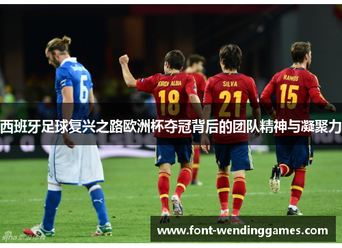 西班牙足球复兴之路欧洲杯夺冠背后的团队精神与凝聚力