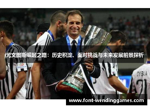 尤文图斯崛起之路：历史积淀、面对挑战与未来发展前景探析