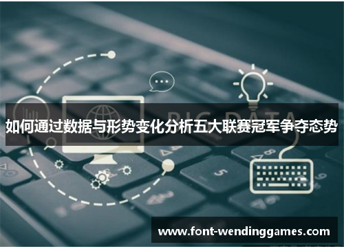 如何通过数据与形势变化分析五大联赛冠军争夺态势