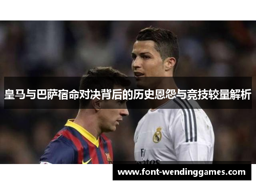 皇马与巴萨宿命对决背后的历史恩怨与竞技较量解析