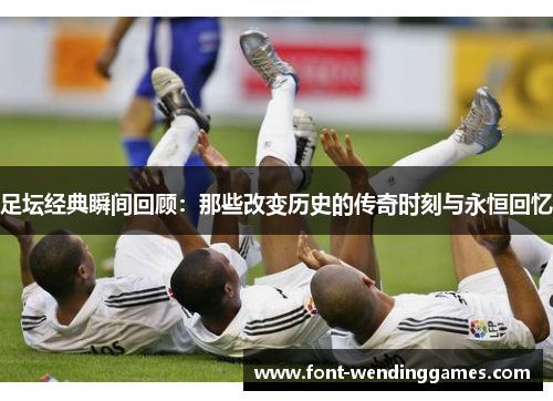 足坛经典瞬间回顾：那些改变历史的传奇时刻与永恒回忆