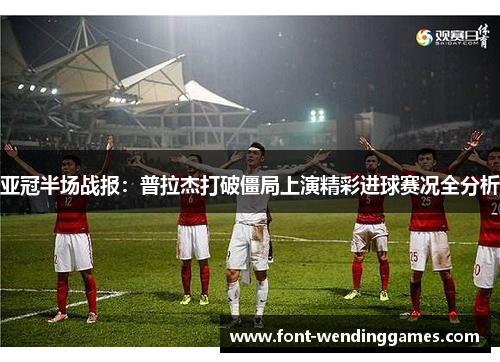 亚冠半场战报：普拉杰打破僵局上演精彩进球赛况全分析