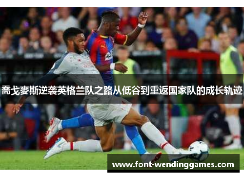 喬戈麥斯逆袭英格兰队之路从低谷到重返国家队的成长轨迹