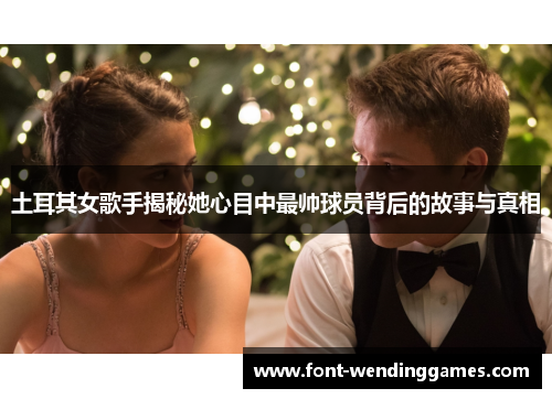 土耳其女歌手揭秘她心目中最帅球员背后的故事与真相