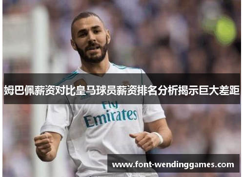 姆巴佩薪资对比皇马球员薪资排名分析揭示巨大差距