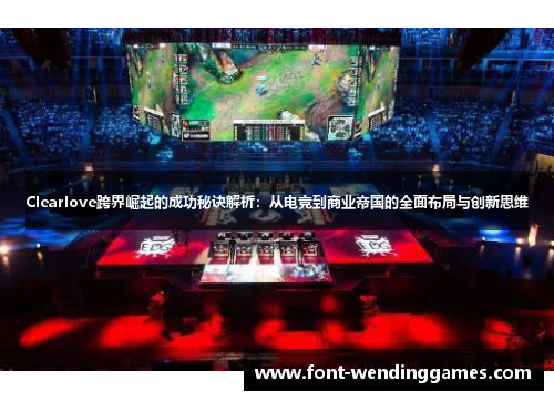 Clearlove跨界崛起的成功秘诀解析：从电竞到商业帝国的全面布局与创新思维