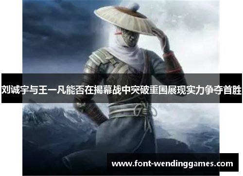 刘诚宇与王一凡能否在揭幕战中突破重围展现实力争夺首胜