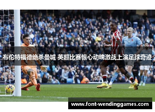 布伦特福德绝杀曼城 英超比赛惊心动魄激战上演足球奇迹