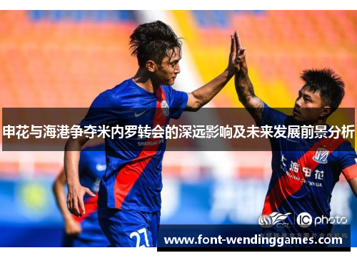 申花与海港争夺米内罗转会的深远影响及未来发展前景分析