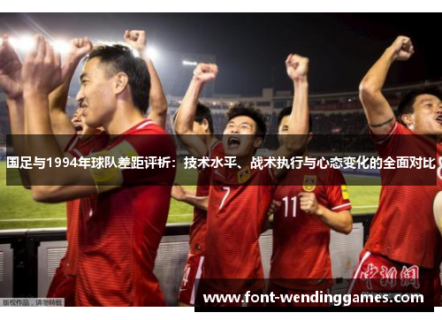 国足与1994年球队差距评析：技术水平、战术执行与心态变化的全面对比