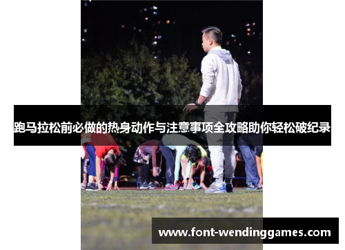 跑马拉松前必做的热身动作与注意事项全攻略助你轻松破纪录