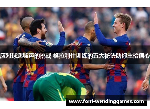 应对球迷嘘声的挑战 格拉利什训练的五大秘诀助你重拾信心