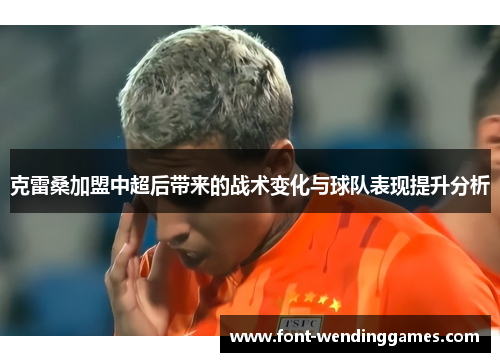 克雷桑加盟中超后带来的战术变化与球队表现提升分析