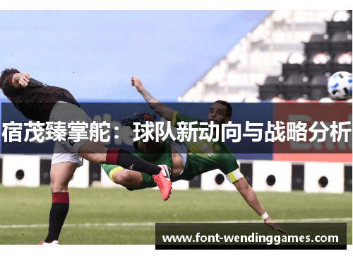 宿茂臻掌舵：球队新动向与战略分析
