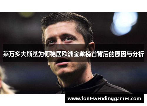 莱万多夫斯基为何稳居欧洲金靴榜首背后的原因与分析