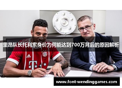 里昂队长托利索身价为何能达到700万背后的原因解析