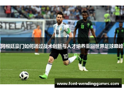 阿根廷豪门如何通过战术创新与人才培养重回世界足球巅峰