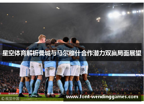 星空体育解析曼城与马尔穆什合作潜力双赢局面展望