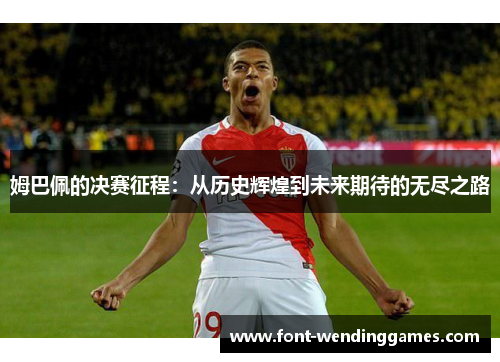 姆巴佩的决赛征程：从历史辉煌到未来期待的无尽之路