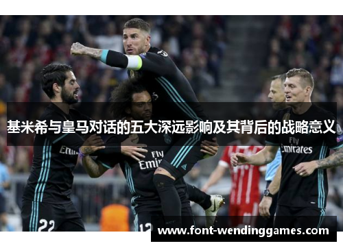 基米希与皇马对话的五大深远影响及其背后的战略意义