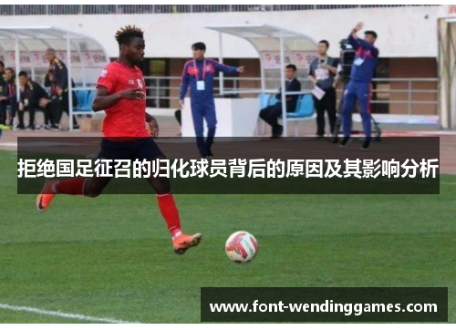 拒绝国足征召的归化球员背后的原因及其影响分析