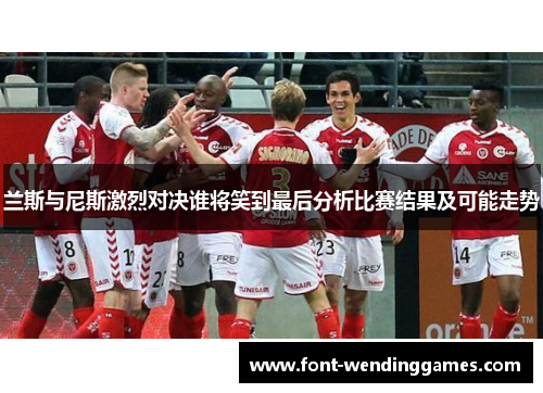 兰斯与尼斯激烈对决谁将笑到最后分析比赛结果及可能走势