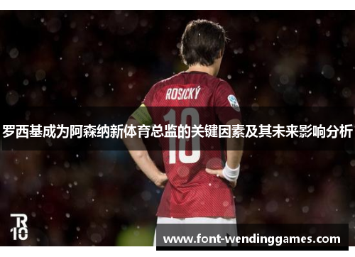 罗西基成为阿森纳新体育总监的关键因素及其未来影响分析