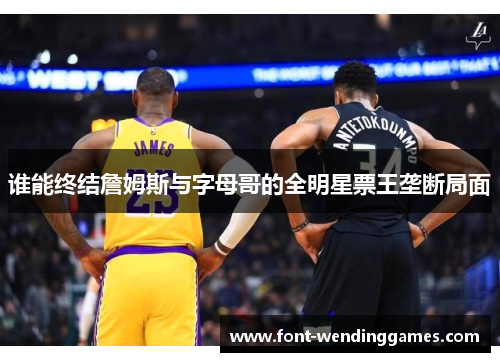 谁能终结詹姆斯与字母哥的全明星票王垄断局面