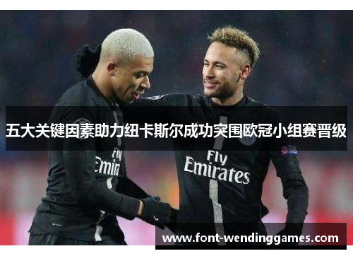 五大关键因素助力纽卡斯尔成功突围欧冠小组赛晋级