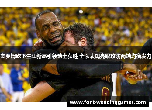 杰罗姆砍下生涯新高引领骑士获胜 全队表现亮眼攻防两端均衡发力