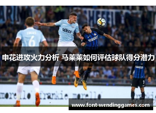 申花进攻火力分析 马莱莱如何评估球队得分潜力