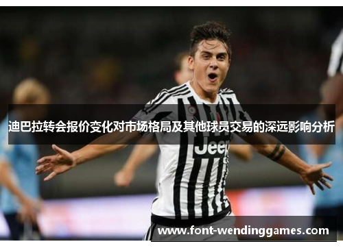 迪巴拉转会报价变化对市场格局及其他球员交易的深远影响分析
