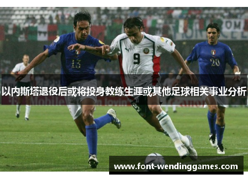 以内斯塔退役后或将投身教练生涯或其他足球相关事业分析