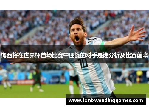 梅西将在世界杯首场比赛中迎战的对手是谁分析及比赛前瞻