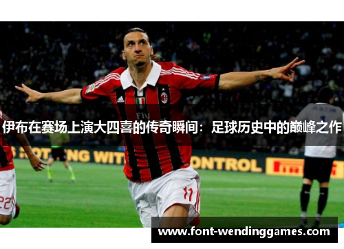 伊布在赛场上演大四喜的传奇瞬间：足球历史中的巅峰之作